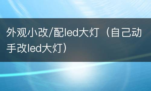 外观小改/配led大灯（自己动手改led大灯）