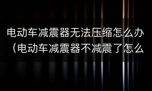 电动车减震器无法压缩怎么办（电动车减震器不减震了怎么办）