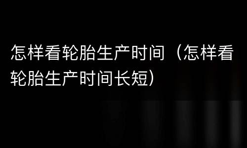 怎样看轮胎生产时间（怎样看轮胎生产时间长短）
