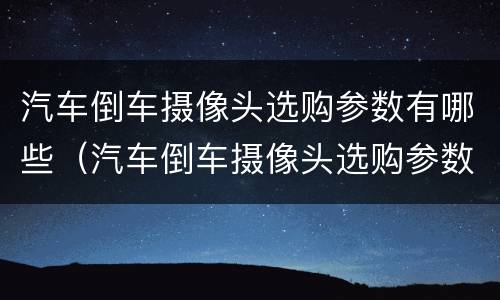 汽车倒车摄像头选购参数有哪些（汽车倒车摄像头选购参数有哪些要求）