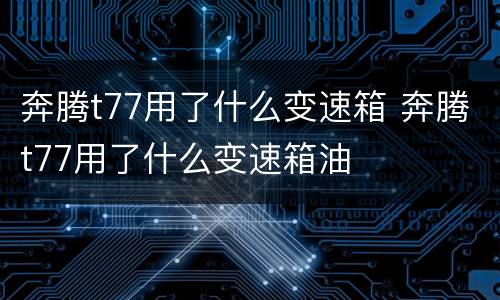 奔腾t77用了什么变速箱 奔腾t77用了什么变速箱油
