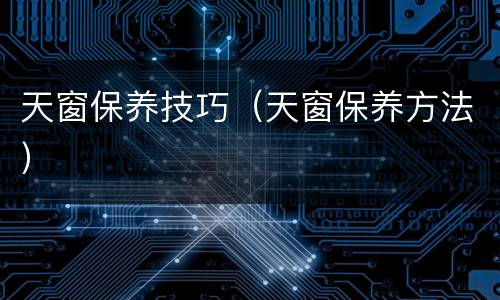 天窗保养技巧（天窗保养方法）
