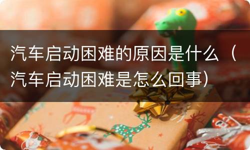汽车启动困难的原因是什么（汽车启动困难是怎么回事）