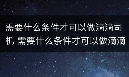 需要什么条件才可以做滴滴司机 需要什么条件才可以做滴滴司机工作