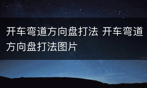 开车弯道方向盘打法 开车弯道方向盘打法图片