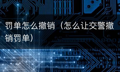 罚单怎么撤销（怎么让交警撤销罚单）