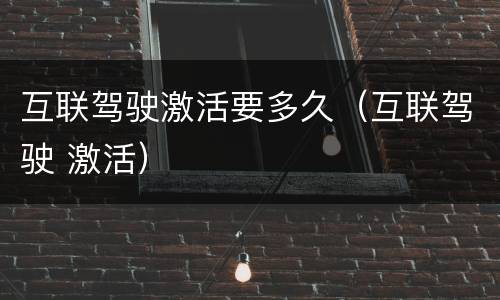 互联驾驶激活要多久（互联驾驶 激活）