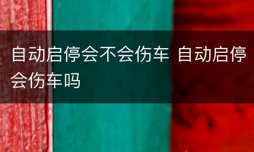 自动启停会不会伤车 自动启停会伤车吗