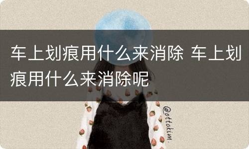 车上划痕用什么来消除 车上划痕用什么来消除呢