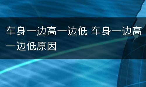 车身一边高一边低 车身一边高一边低原因