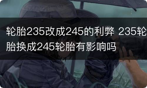 轮胎235改成245的利弊 235轮胎换成245轮胎有影响吗