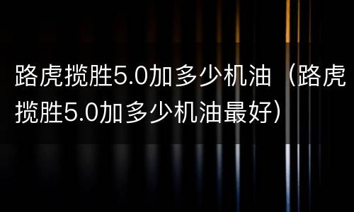路虎揽胜5.0加多少机油（路虎揽胜5.0加多少机油最好）