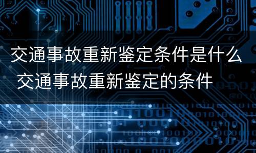 交通事故重新鉴定条件是什么 交通事故重新鉴定的条件