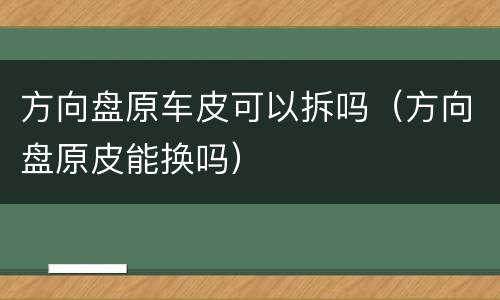 方向盘原车皮可以拆吗（方向盘原皮能换吗）
