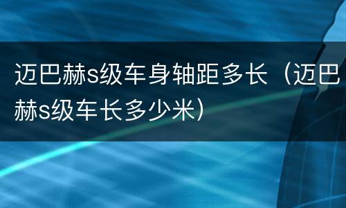 迈巴赫s级车身轴距多长（迈巴赫s级车长多少米）