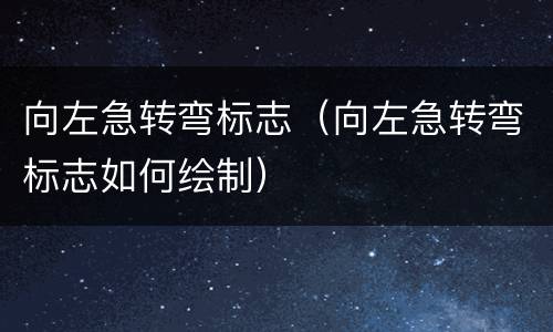 向左急转弯标志（向左急转弯标志如何绘制）
