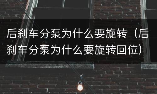 后刹车分泵为什么要旋转（后刹车分泵为什么要旋转回位）