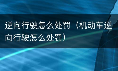 逆向行驶怎么处罚（机动车逆向行驶怎么处罚）