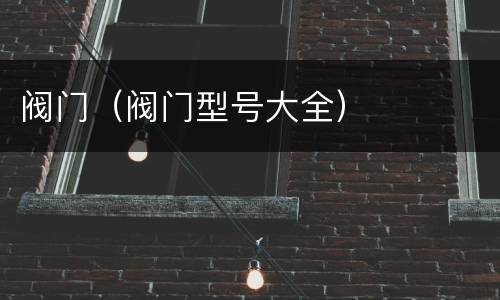 阀门（阀门型号大全）