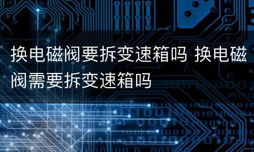换电磁阀要拆变速箱吗 换电磁阀需要拆变速箱吗