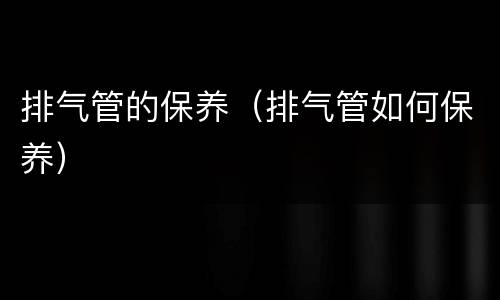 排气管的保养（排气管如何保养）