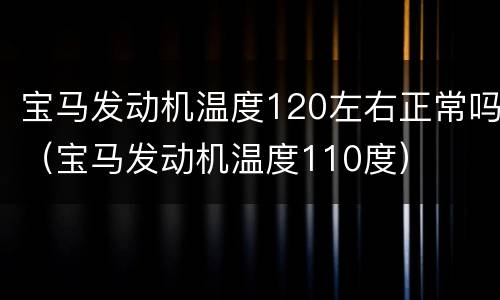 宝马发动机温度120左右正常吗（宝马发动机温度110度）