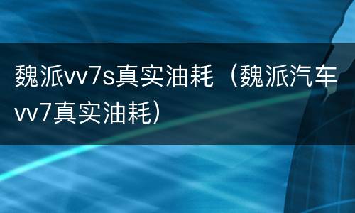 魏派vv7s真实油耗（魏派汽车vv7真实油耗）