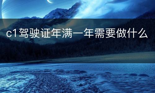 c1驾驶证年满一年需要做什么