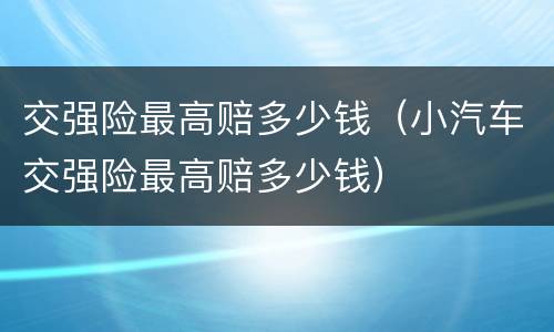 交强险最高赔多少钱（小汽车交强险最高赔多少钱）