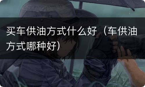 买车供油方式什么好（车供油方式哪种好）
