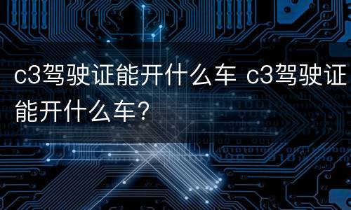 c3驾驶证能开什么车 c3驾驶证能开什么车?