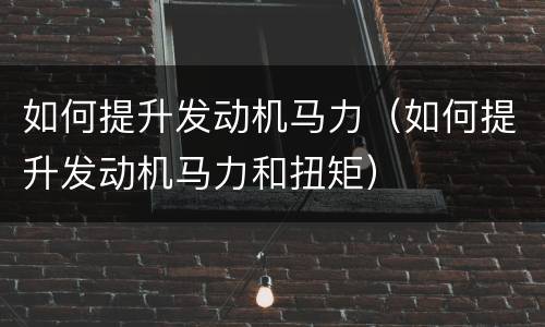 如何提升发动机马力（如何提升发动机马力和扭矩）