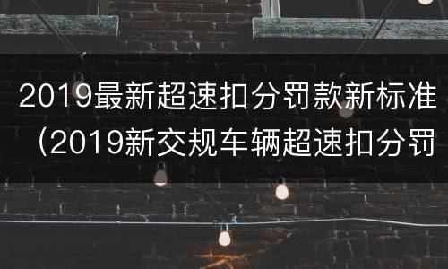 2019最新超速扣分罚款新标准（2019新交规车辆超速扣分罚款标准）