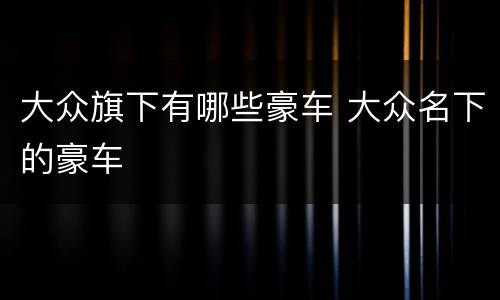 大众旗下有哪些豪车 大众名下的豪车