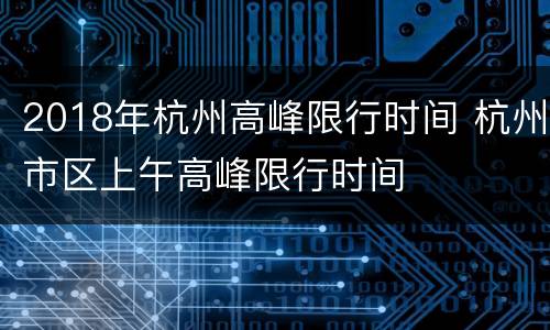 2018年杭州高峰限行时间 杭州市区上午高峰限行时间
