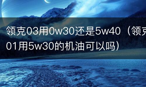 领克03用0w30还是5w40（领克01用5w30的机油可以吗）