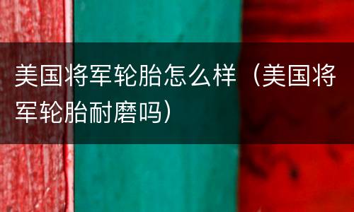 美国将军轮胎怎么样（美国将军轮胎耐磨吗）