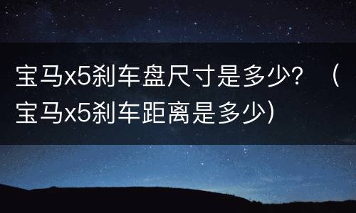 宝马x5刹车盘尺寸是多少？（宝马x5刹车距离是多少）