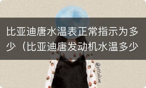 比亚迪唐水温表正常指示为多少（比亚迪唐发动机水温多少度）