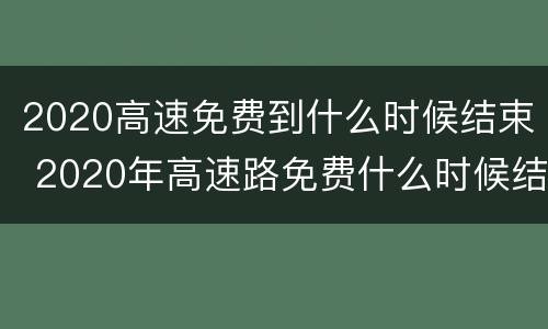 2020高速免费到什么时候结束 2020年高速路免费什么时候结束