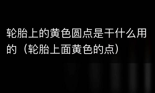 轮胎上的黄色圆点是干什么用的（轮胎上面黄色的点）