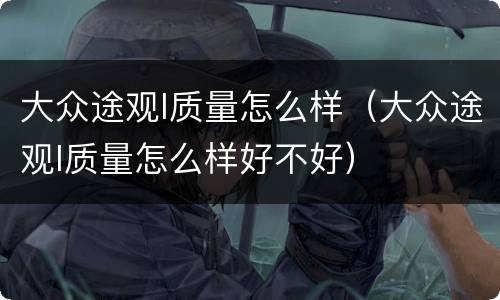 大众途观l质量怎么样（大众途观l质量怎么样好不好）