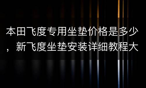 本田飞度专用坐垫价格是多少，新飞度坐垫安装详细教程大全