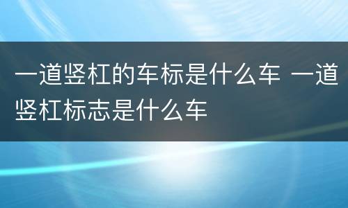一道竖杠的车标是什么车 一道竖杠标志是什么车