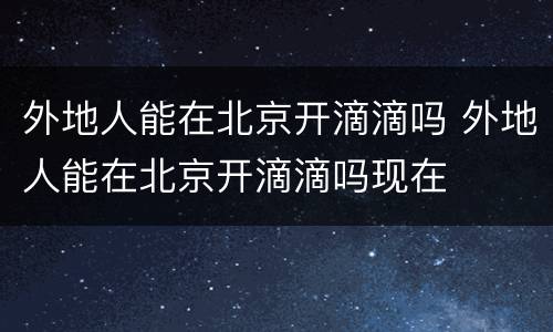 外地人能在北京开滴滴吗 外地人能在北京开滴滴吗现在