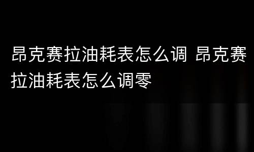 昂克赛拉油耗表怎么调 昂克赛拉油耗表怎么调零
