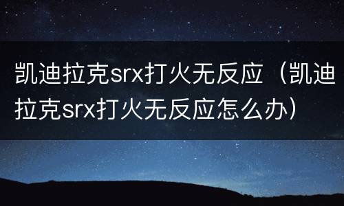 凯迪拉克srx打火无反应（凯迪拉克srx打火无反应怎么办）