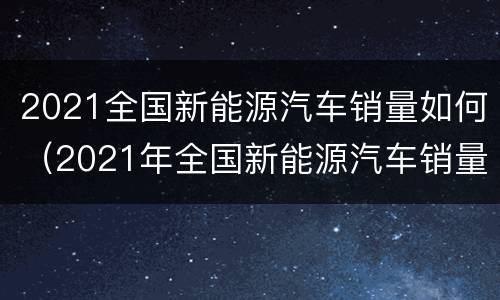 2021全国新能源汽车销量如何（2021年全国新能源汽车销量）