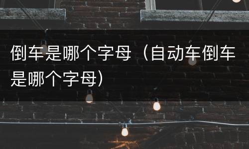 倒车是哪个字母（自动车倒车是哪个字母）