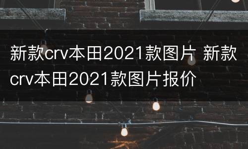 新款crv本田2021款图片 新款crv本田2021款图片报价